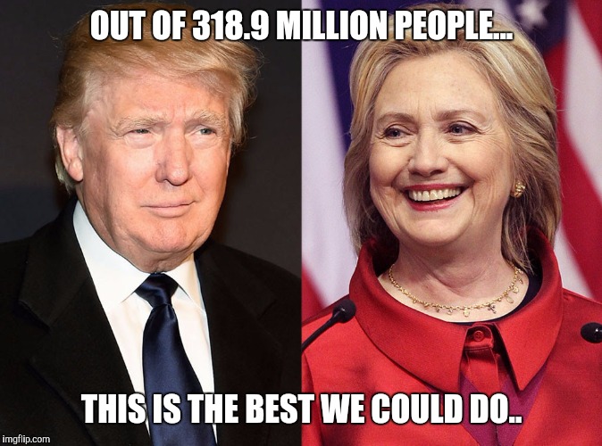 Trump hillary the best we could do... | OUT OF 318.9 MILLION PEOPLE... THIS IS THE BEST WE COULD DO.. | image tagged in trump-hillary,the best | made w/ Imgflip meme maker