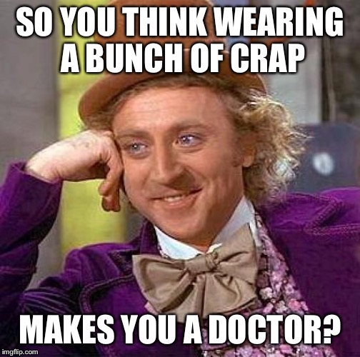 Creepy Condescending Wonka Meme | SO YOU THINK WEARING A BUNCH OF CRAP MAKES YOU A DOCTOR? | image tagged in memes,creepy condescending wonka | made w/ Imgflip meme maker