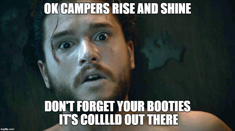 OK CAMPERS RISE AND SHINE; DON'T FORGET YOUR BOOTIES IT'S COLLLLD OUT THERE | image tagged in game of thrones,jon snow,groundhog day | made w/ Imgflip meme maker