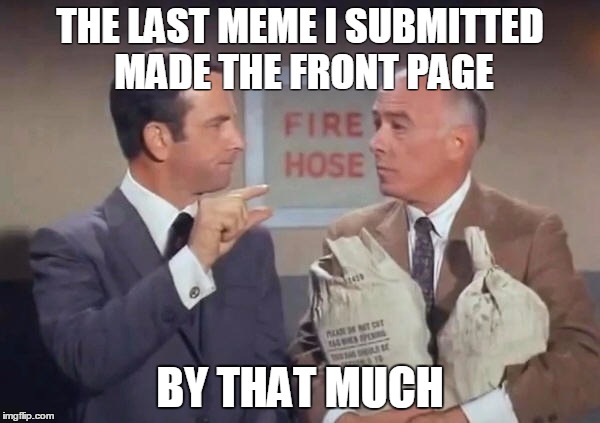 The last spot for 2 days! | THE LAST MEME I SUBMITTED MADE THE FRONT PAGE; BY THAT MUCH | image tagged in get smart,meanwhile on imgflip | made w/ Imgflip meme maker