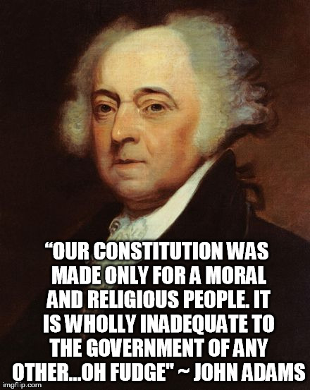 “OUR CONSTITUTION WAS MADE ONLY FOR A MORAL AND RELIGIOUS PEOPLE. IT IS WHOLLY INADEQUATE TO THE GOVERNMENT OF ANY OTHER...OH FUDGE" ~ JOHN  | made w/ Imgflip meme maker