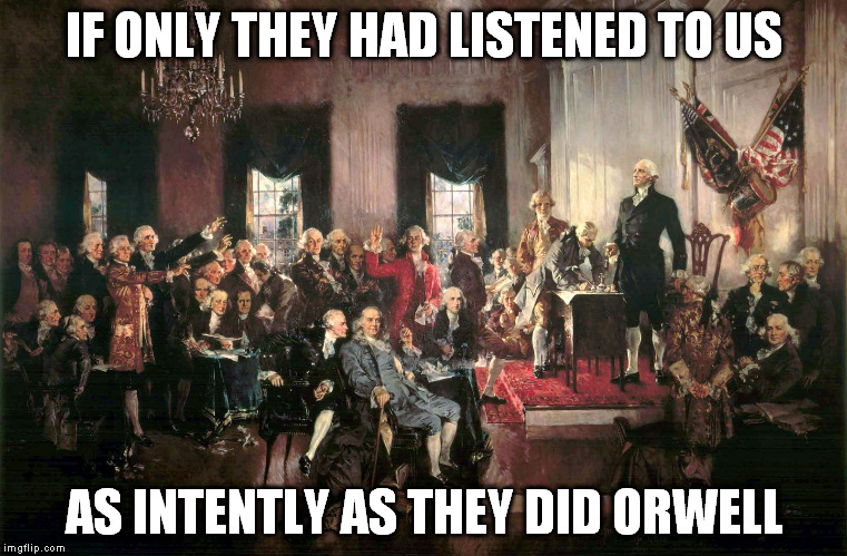 Constitutional Awareness | IF ONLY THEY HAD LISTENED TO US AS INTENTLY AS THEY DID ORWELL | image tagged in constitutional awareness | made w/ Imgflip meme maker