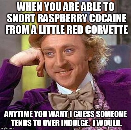 Creepy Condescending Wonka Meme | WHEN YOU ARE ABLE TO SNORT RASPBERRY COCAINE FROM A LITTLE RED CORVETTE ANYTIME YOU WANT I GUESS SOMEONE TENDS TO OVER INDULGE.  I WOULD. | image tagged in memes,creepy condescending wonka | made w/ Imgflip meme maker