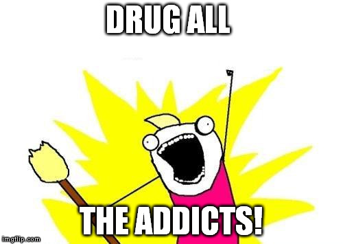 X All The Y Meme | DRUG ALL THE ADDICTS! | image tagged in memes,x all the y | made w/ Imgflip meme maker