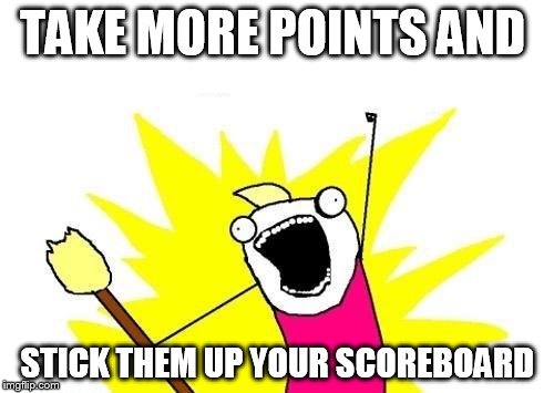 X All The Y Meme | TAKE MORE POINTS AND STICK THEM UP YOUR SCOREBOARD | image tagged in memes,x all the y | made w/ Imgflip meme maker