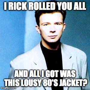 Rick Astley Judges You | I RICK ROLLED YOU ALL; AND ALL I GOT WAS THIS LOUSY 80'S JACKET? | image tagged in rick astley judges you | made w/ Imgflip meme maker