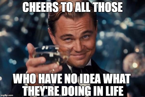 Leonardo Dicaprio Cheers Meme | CHEERS TO ALL THOSE; WHO HAVE NO IDEA WHAT THEY'RE DOING IN LIFE | image tagged in memes,leonardo dicaprio cheers | made w/ Imgflip meme maker