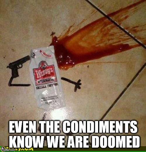 condiment suicide | EVEN THE CONDIMENTS KNOW WE ARE DOOMED | image tagged in condiment suicide | made w/ Imgflip meme maker