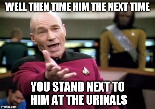 Picard Wtf Meme | WELL THEN TIME HIM THE NEXT TIME YOU STAND NEXT TO HIM AT THE URINALS | image tagged in memes,picard wtf | made w/ Imgflip meme maker