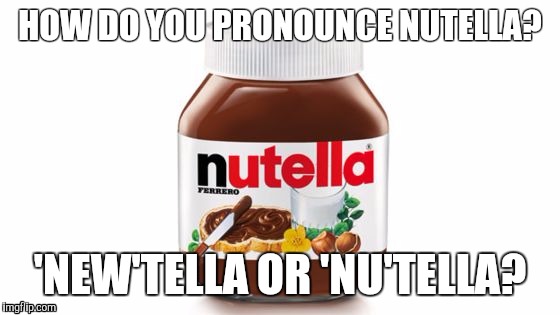 How do you pronounce Nutella? | HOW DO YOU PRONOUNCE NUTELLA? 'NEW'TELLA OR 'NU'TELLA? | image tagged in nutella | made w/ Imgflip meme maker