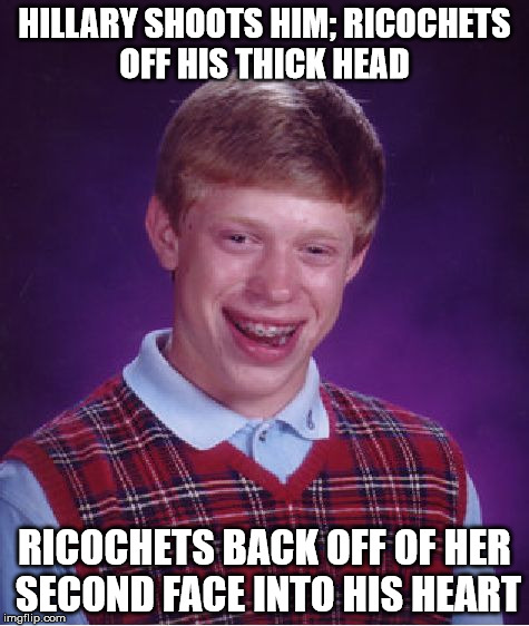 Bad Luck Brian Meme | HILLARY SHOOTS HIM; RICOCHETS OFF HIS THICK HEAD RICOCHETS BACK OFF OF HER SECOND FACE INTO HIS HEART | image tagged in memes,bad luck brian | made w/ Imgflip meme maker