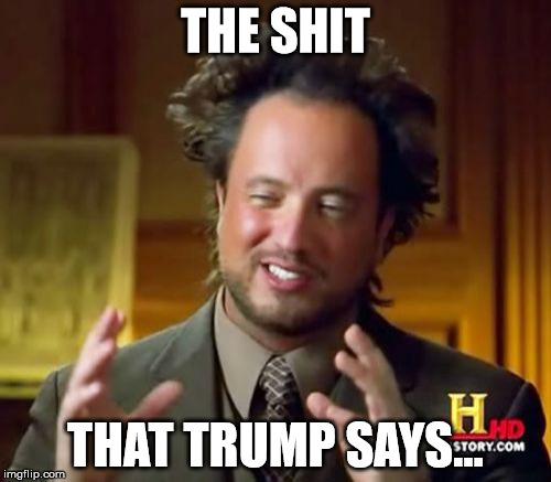 Ancient Aliens Meme | THE SHIT; THAT TRUMP SAYS... | image tagged in memes,ancient aliens | made w/ Imgflip meme maker