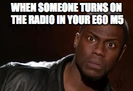 Kevin Hart | WHEN SOMEONE TURNS ON THE RADIO IN YOUR E60 M5 | image tagged in memes,kevin hart the hell | made w/ Imgflip meme maker