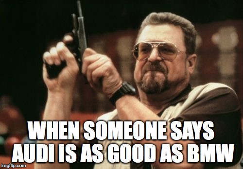 Am I The Only One Around Here | WHEN SOMEONE SAYS AUDI IS AS GOOD AS BMW | image tagged in memes,am i the only one around here | made w/ Imgflip meme maker