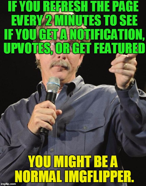 Jeff Foxworthy | IF YOU REFRESH THE PAGE EVERY 2 MINUTES TO SEE IF YOU GET A NOTIFICATION, UPVOTES, OR GET FEATURED; YOU MIGHT BE A NORMAL IMGFLIPPER. | image tagged in jeff foxworthy,upvote,memes,upvotes,featured,normal | made w/ Imgflip meme maker