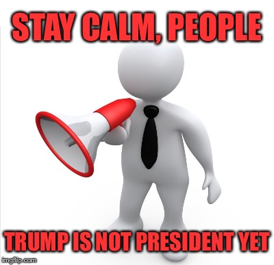 Megaphone Guy | STAY CALM, PEOPLE; TRUMP IS NOT PRESIDENT YET | image tagged in donald trump | made w/ Imgflip meme maker