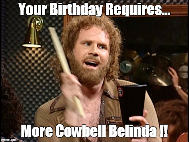 Will Ferrell Cow Bell | Your Birthday Requires... More Cowbell Belinda !! | image tagged in will ferrell cow bell | made w/ Imgflip meme maker