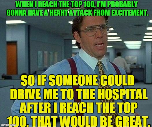 That Would Be Great | WHEN I REACH THE TOP 100, I'M PROBABLY GONNA HAVE A HEART ATTACK FROM EXCITEMENT. SO IF SOMEONE COULD DRIVE ME TO THE HOSPITAL AFTER I REACH THE TOP 100, THAT WOULD BE GREAT. | image tagged in memes,that would be great,heart attack,hospital,top 100,leaderboard | made w/ Imgflip meme maker