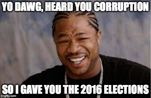 Yo Dawg Heard You | YO DAWG, HEARD YOU CORRUPTION; SO I GAVE YOU THE 2016 ELECTIONS | image tagged in memes,yo dawg heard you | made w/ Imgflip meme maker