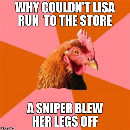 Anti Joke Chicken Meme | WHY COULDN'T LISA RUN  TO THE STORE; A SNIPER BLEW HER LEGS OFF | image tagged in memes,anti joke chicken | made w/ Imgflip meme maker