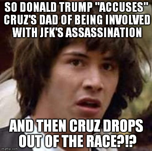 No, that doesn't look suspicious to me at all...completely innocuous...on the level...nothing to look into there! | SO DONALD TRUMP "ACCUSES" CRUZ'S DAD OF BEING INVOLVED WITH JFK'S ASSASSINATION; AND THEN CRUZ DROPS OUT OF THE RACE?!? | image tagged in memes,conspiracy keanu,donald trump,ted cruz,jfk,in plain sight | made w/ Imgflip meme maker