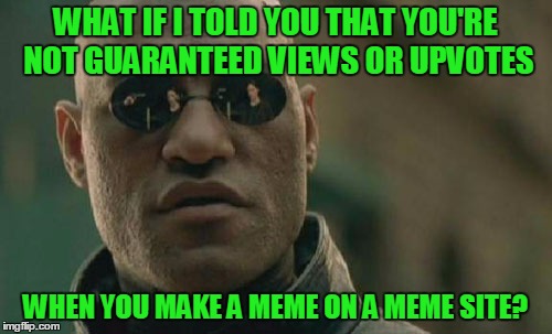 Matrix Morpheus Meme | WHAT IF I TOLD YOU THAT YOU'RE NOT GUARANTEED VIEWS OR UPVOTES WHEN YOU MAKE A MEME ON A MEME SITE? | image tagged in memes,matrix morpheus | made w/ Imgflip meme maker