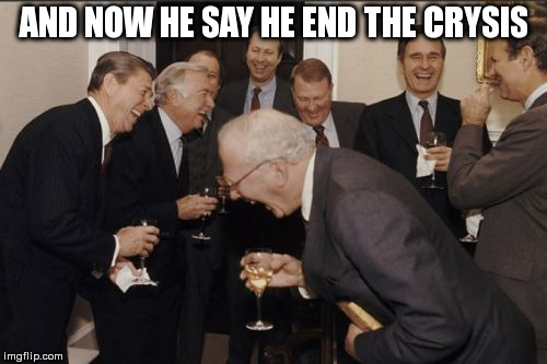 Laughing Men In Suits | AND NOW HE SAY HE END THE CRYSIS | image tagged in memes,laughing men in suits | made w/ Imgflip meme maker