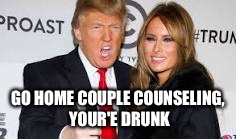 GO HOME COUPLE COUNSELING, YOUR'E DRUNK | image tagged in crazy trump | made w/ Imgflip meme maker