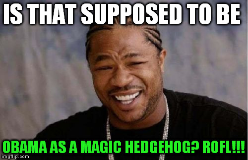 Yo Dawg Heard You Meme | IS THAT SUPPOSED TO BE OBAMA AS A MAGIC HEDGEHOG? ROFL!!! | image tagged in memes,yo dawg heard you | made w/ Imgflip meme maker