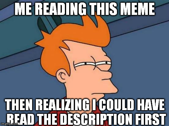 Futurama Fry Meme | ME READING THIS MEME THEN REALIZING I COULD HAVE READ THE DESCRIPTION FIRST | image tagged in memes,futurama fry | made w/ Imgflip meme maker