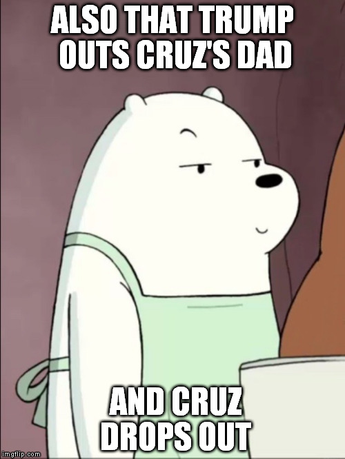 We Bare Bears Ice Bear Smug | ALSO THAT TRUMP OUTS CRUZ'S DAD AND CRUZ DROPS OUT | image tagged in we bare bears ice bear smug | made w/ Imgflip meme maker