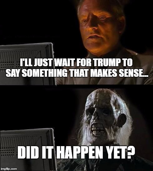 so oswald shot himself now?  | I'LL JUST WAIT FOR TRUMP TO SAY SOMETHING THAT MAKES SENSE... DID IT HAPPEN YET? | image tagged in memes,ill just wait here,donald trump,election,politics | made w/ Imgflip meme maker