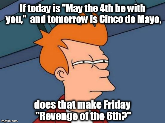May the 4th be with you | If today is "May the 4th be with you,"  and tomorrow is Cinco de Mayo, does that make Friday "Revenge of the 6th?" | image tagged in memes,futurama fry,may the 4th | made w/ Imgflip meme maker