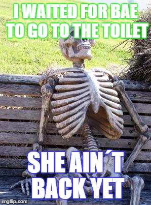 Waiting Skeleton | I WAITED FOR BAE TO GO TO THE TOILET; SHE AIN´T BACK YET | image tagged in memes,waiting skeleton | made w/ Imgflip meme maker