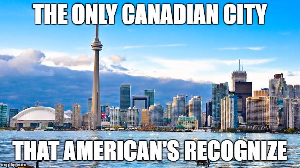 There is a bunch of other ones, but only one that American's know. | THE ONLY CANADIAN CITY; THAT AMERICAN'S RECOGNIZE | image tagged in toronto,america,canada | made w/ Imgflip meme maker