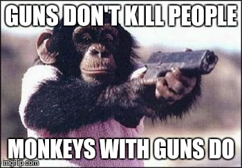 Guns and Monkeys | GUNS DON'T KILL PEOPLE; MONKEYS WITH GUNS DO | image tagged in guns,monkeys | made w/ Imgflip meme maker