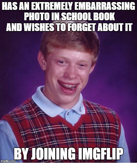 Bad Luck Brian | HAS AN EXTREMELY EMBARRASSING PHOTO IN SCHOOL BOOK AND WISHES TO FORGET ABOUT IT; BY JOINING IMGFLIP | image tagged in memes,bad luck brian | made w/ Imgflip meme maker