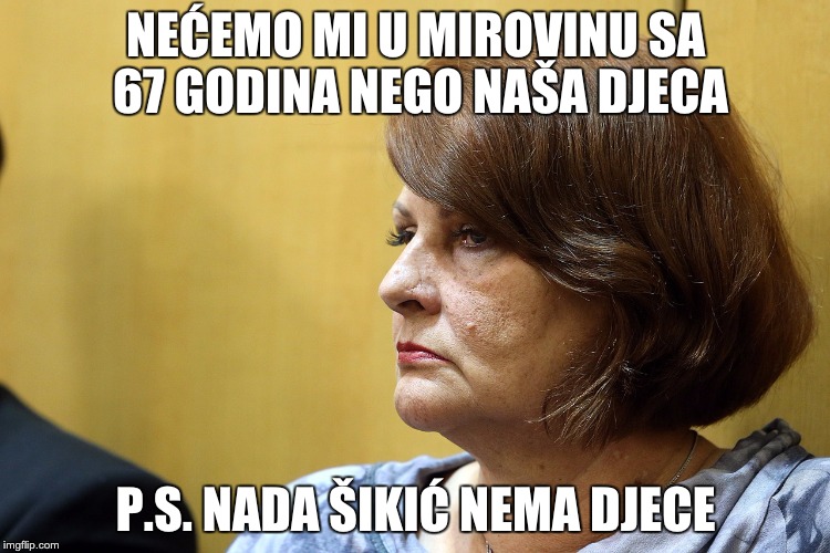 NEĆEMO MI U MIROVINU SA 67 GODINA NEGO NAŠA DJECA; P.S. NADA ŠIKIĆ NEMA DJECE | image tagged in government,croatia,croatia | made w/ Imgflip meme maker