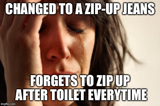 First World Problems Meme | CHANGED TO A ZIP-UP JEANS; FORGETS TO ZIP UP AFTER TOILET EVERYTIME | image tagged in memes,first world problems | made w/ Imgflip meme maker