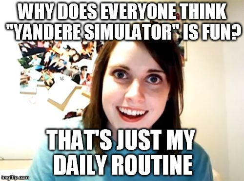 Overly Attached Girlfriend Meme | WHY DOES EVERYONE THINK "YANDERE SIMULATOR" IS FUN? THAT'S JUST MY DAILY ROUTINE | image tagged in memes,overly attached girlfriend | made w/ Imgflip meme maker