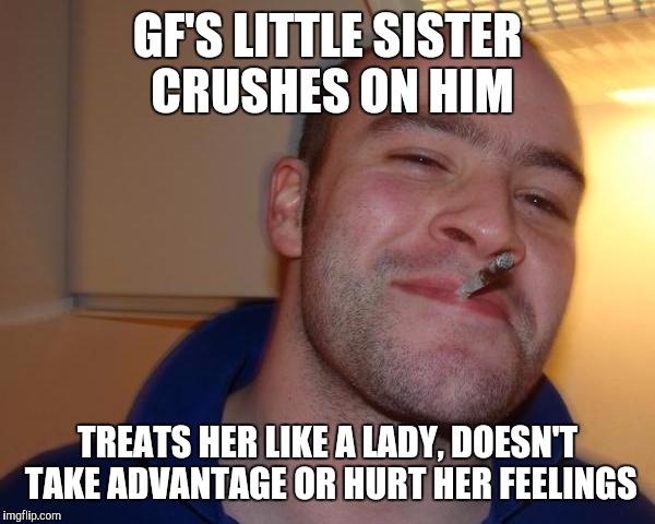 Good Guy Greg | GF'S LITTLE SISTER CRUSHES ON HIM; TREATS HER LIKE A LADY, DOESN'T TAKE ADVANTAGE OR HURT HER FEELINGS | image tagged in good guy greg | made w/ Imgflip meme maker