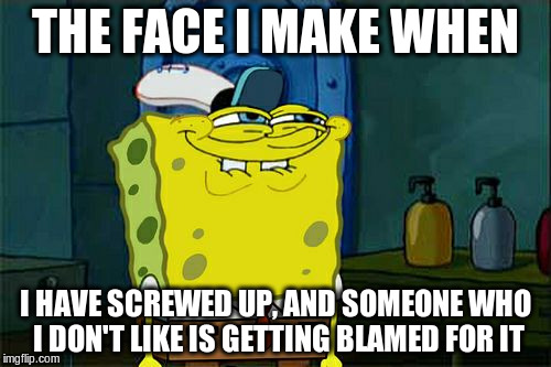 Don't You Squidward Meme | THE FACE I MAKE WHEN; I HAVE SCREWED UP, AND SOMEONE WHO I DON'T LIKE IS GETTING BLAMED FOR IT | image tagged in memes,dont you squidward | made w/ Imgflip meme maker