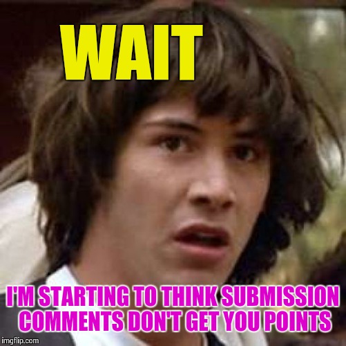 Hol' Up | WAIT; I'M STARTING TO THINK SUBMISSION COMMENTS DON'T GET YOU POINTS | image tagged in memes,conspiracy keanu,submission comments | made w/ Imgflip meme maker