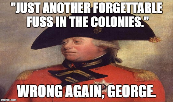 King George III | "JUST ANOTHER FORGETTABLE FUSS IN THE COLONIES."; WRONG AGAIN, GEORGE. | image tagged in crumpets in the wind | made w/ Imgflip meme maker