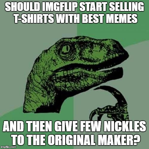 Memes for cash? | SHOULD IMGFLIP START SELLING T-SHIRTS WITH BEST MEMES; AND THEN GIVE FEW NICKLES TO THE ORIGINAL MAKER? | image tagged in memes,philosoraptor,imgflip,nickle,t-shirt | made w/ Imgflip meme maker