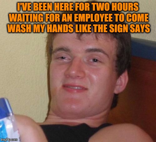 10 Guy | I'VE BEEN HERE FOR TWO HOURS WAITING FOR AN EMPLOYEE TO COME WASH MY HANDS LIKE THE SIGN SAYS | image tagged in memes,10 guy | made w/ Imgflip meme maker