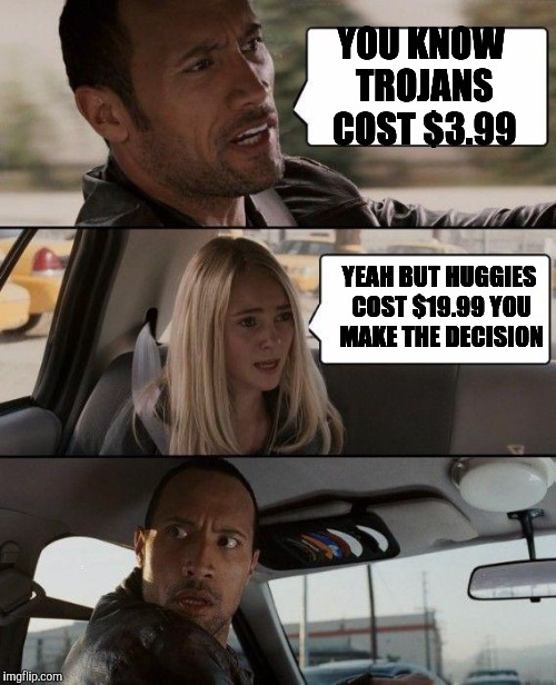 The Rock Driving Meme | YOU KNOW TROJANS COST $3.99; YEAH BUT HUGGIES COST $19.99 YOU MAKE THE DECISION | image tagged in memes,the rock driving | made w/ Imgflip meme maker