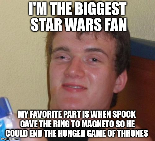 I have yet to finish or start any of those sagas. | I'M THE BIGGEST STAR WARS FAN; MY FAVORITE PART IS WHEN SPOCK GAVE THE RING TO MAGNETO SO HE COULD END THE HUNGER GAME OF THRONES | image tagged in memes,10 guy | made w/ Imgflip meme maker