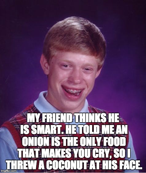 Bad Luck Brian Meme | MY FRIEND THINKS HE IS SMART. HE TOLD ME AN ONION IS THE ONLY FOOD THAT MAKES YOU CRY, SO I THREW A COCONUT AT HIS FACE. | image tagged in memes,bad luck brian | made w/ Imgflip meme maker