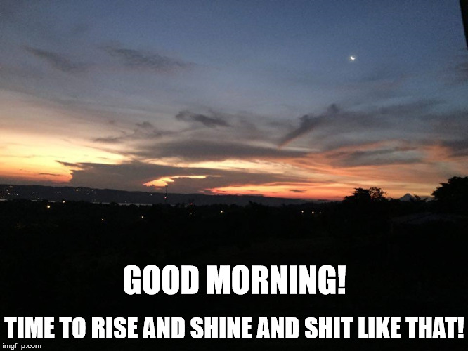 Good morning!  | GOOD MORNING! TIME TO RISE AND SHINE AND SHIT LIKE THAT! | image tagged in good morning | made w/ Imgflip meme maker